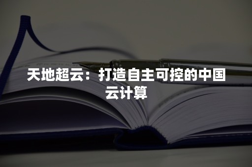 天地超云：打造自主可控的中国云计算