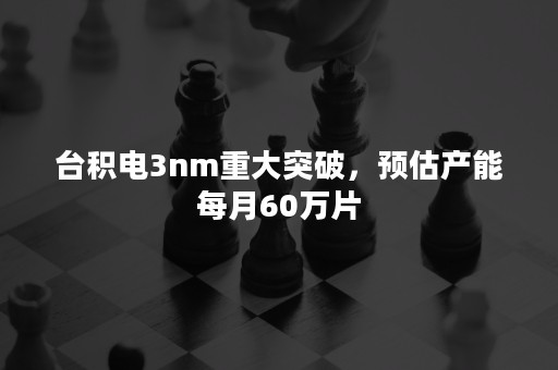 台积电3nm重大突破，预估产能每月60万片