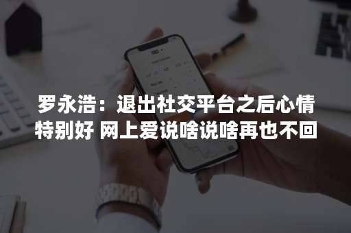 罗永浩：退出社交平台之后心情特别好 网上爱说啥说啥再也不回应