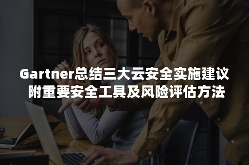 Gartner总结三大云安全实施建议 附重要安全工具及风险评估方法（云计算安全的三大趋势）