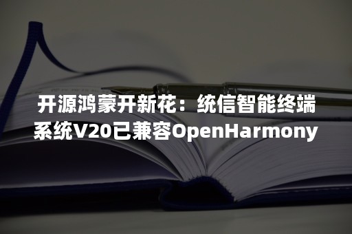 开源鸿蒙开新花：统信智能终端系统V20已兼容OpenHarmony