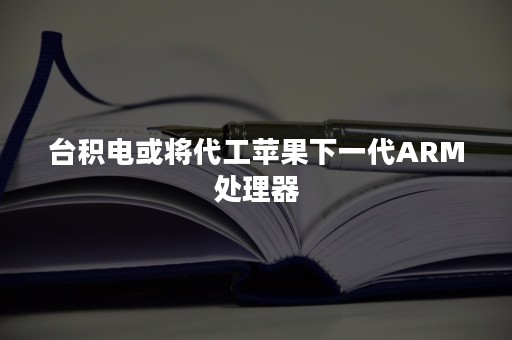 台积电或将代工苹果下一代ARM处理器