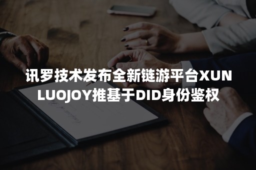 讯罗技术发布全新链游平台XUNLUOJOY推基于DID身份鉴权