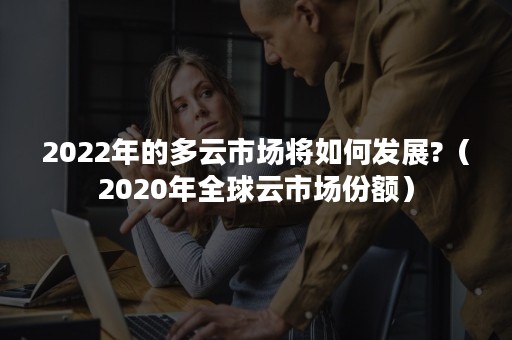 2022年的多云市场将如何发展?（2020年全球云市场份额）