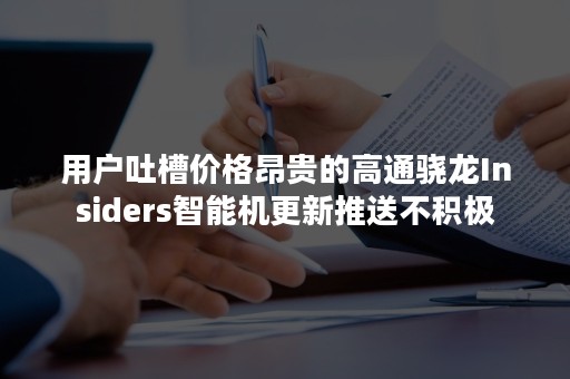 用户吐槽价格昂贵的高通骁龙Insiders智能机更新推送不积极