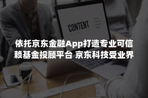 依托京东金融App打造专业可信赖基金投顾平台 京东科技受业界嘉奖