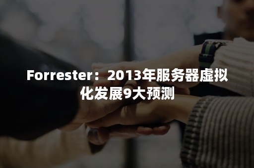 Forrester：2013年服务器虚拟化发展9大预测