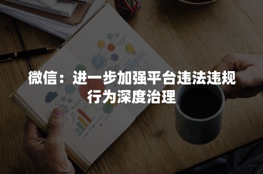 微信：进一步加强平台违法违规行为深度治理