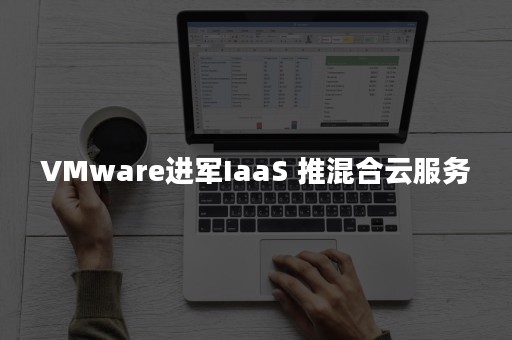 VMware进军IaaS 推混合云服务