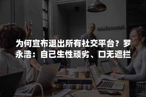 为何宣布退出所有社交平台？罗永浩：自己生性顽劣、口无遮拦