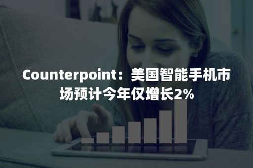 Counterpoint：美国智能手机市场预计今年仅增长2%