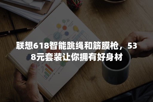 联想618智能跳绳和筋膜枪，538元套装让你拥有好身材