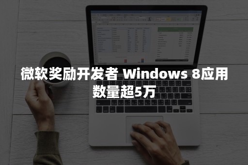 微软奖励开发者 Windows 8应用数量超5万