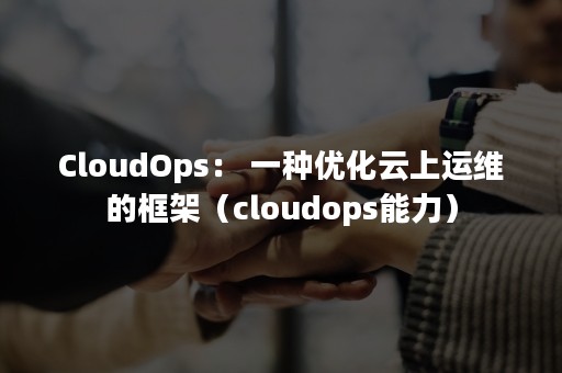 CloudOps： 一种优化云上运维的框架（cloudops能力）