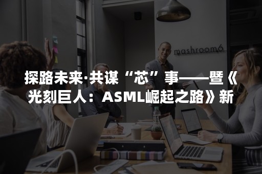 探路未来·共谋“芯”事——暨《光刻巨人：ASML崛起之路》新书发布会