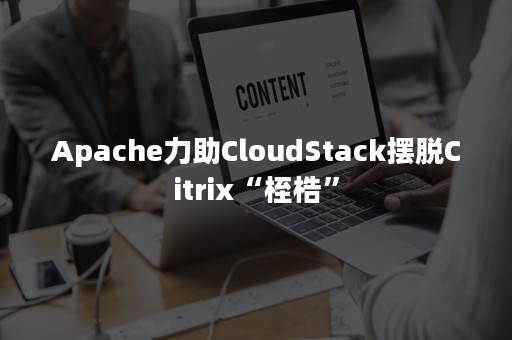 Apache力助CloudStack摆脱Citrix“桎梏”