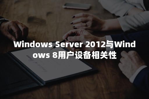 Windows Server 2012与Windows 8用户设备相关性