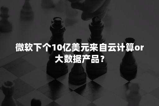 微软下个10亿美元来自云计算or大数据产品？