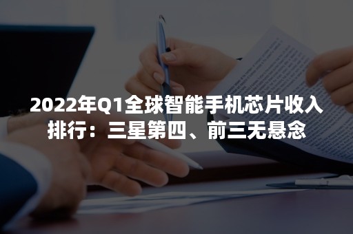 2022年Q1全球智能手机芯片收入排行：三星第四、前三无悬念