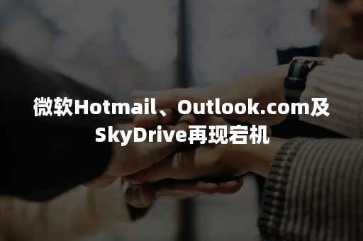 微软Hotmail、Outlook.com及SkyDrive再现宕机