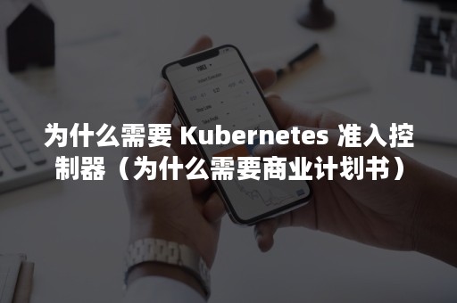 为什么需要 Kubernetes 准入控制器（为什么需要商业计划书）