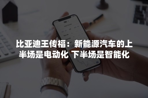 比亚迪王传福：新能源汽车的上半场是电动化 下半场是智能化