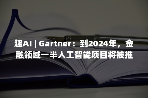 趣AI | Gartner：到2024年，金融领域一半人工智能项目将被推迟或取消