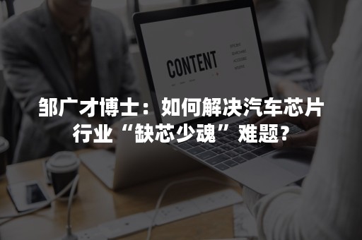 邹广才博士：如何解决汽车芯片行业“缺芯少魂”难题？