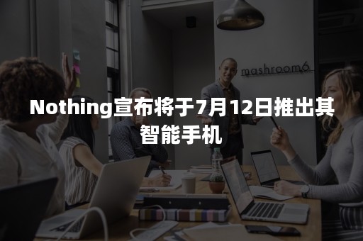 Nothing宣布将于7月12日推出其智能手机