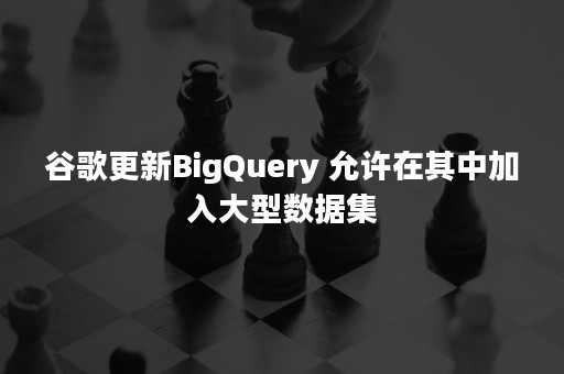 谷歌更新BigQuery 允许在其中加入大型数据集