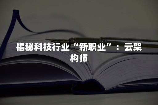 揭秘科技行业“新职业”：云架构师