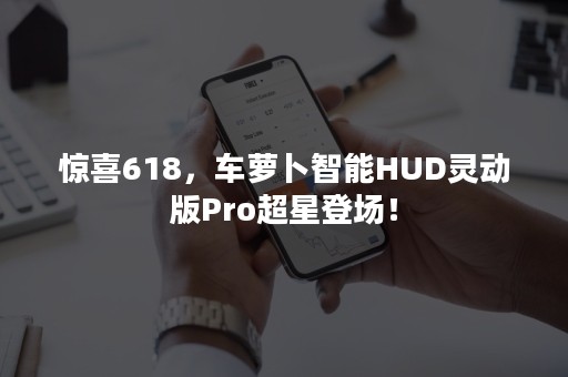 惊喜618，车萝卜智能HUD灵动版Pro超星登场！