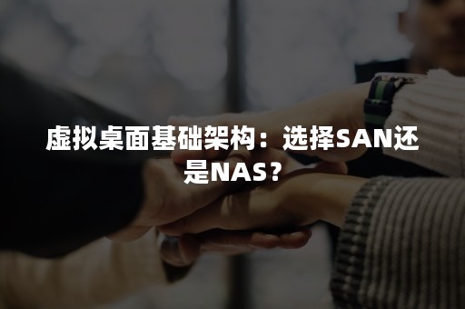 虚拟桌面基础架构：选择SAN还是NAS？