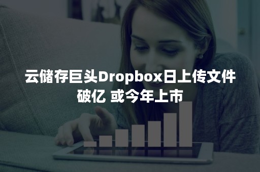 云储存巨头Dropbox日上传文件破亿 或今年上市