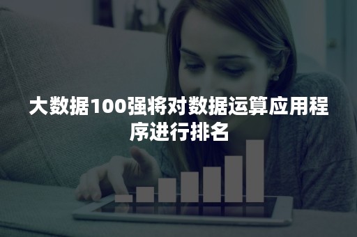 大数据100强将对数据运算应用程序进行排名