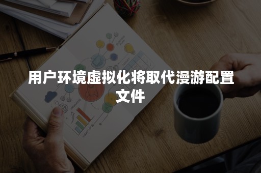 用户环境虚拟化将取代漫游配置文件