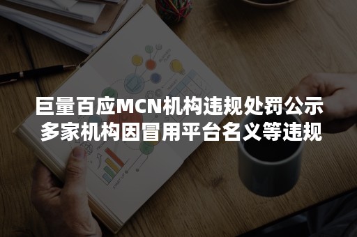 巨量百应MCN机构违规处罚公示 多家机构因冒用平台名义等违规行为被清退