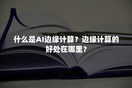 什么是AI边缘计算？边缘计算的好处在哪里？