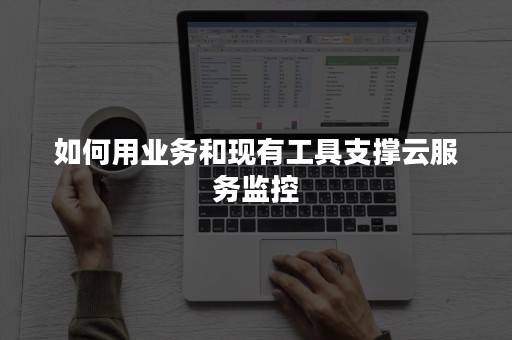 如何用业务和现有工具支撑云服务监控