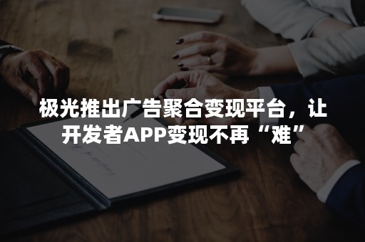 极光推出广告聚合变现平台，让开发者APP变现不再“难”