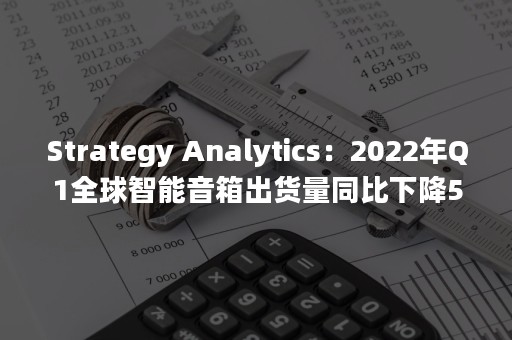 Strategy Analytics：2022年Q1全球智能音箱出货量同比下降5%