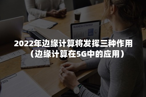 2022年边缘计算将发挥三种作用（边缘计算在5G中的应用）