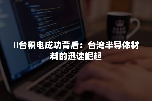 ​台积电成功背后：台湾半导体材料的迅速崛起