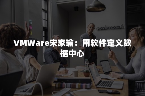 VMWare宋家瑜：用软件定义数据中心