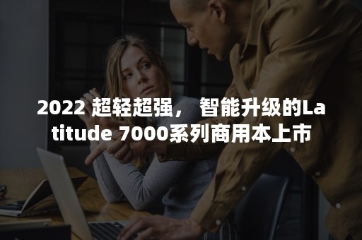 2022 超轻超强， 智能升级的Latitude 7000系列商用本上市