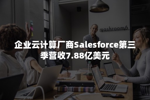 企业云计算厂商Salesforce第三季营收7.88亿美元