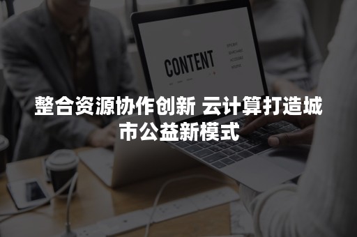 整合资源协作创新 云计算打造城市公益新模式