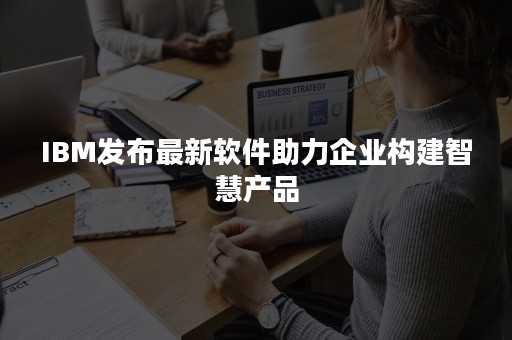 IBM发布最新软件助力企业构建智慧产品