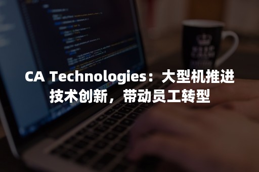 CA Technologies：大型机推进技术创新，带动员工转型