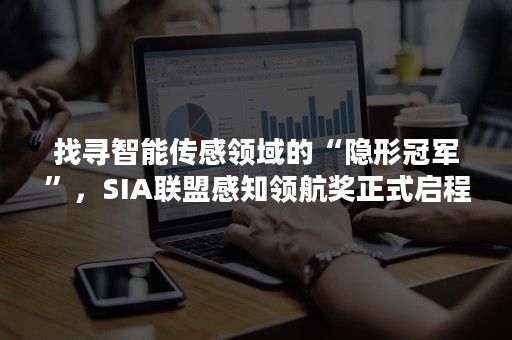 找寻智能传感领域的“隐形冠军”，SIA联盟感知领航奖正式启程